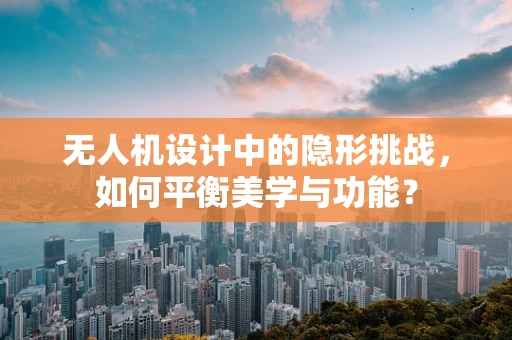 无人机设计中的隐形挑战，如何平衡美学与功能？