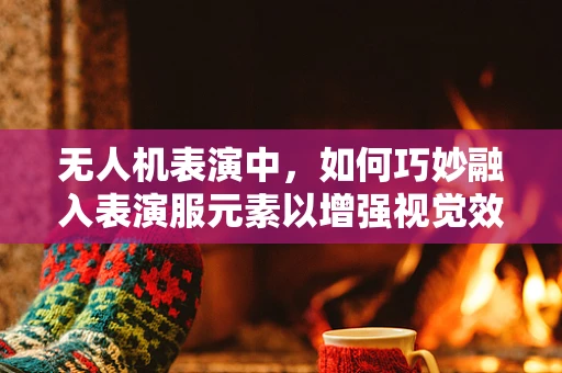 无人机表演中，如何巧妙融入表演服元素以增强视觉效果？