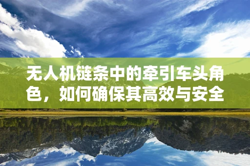 无人机链条中的牵引车头角色，如何确保其高效与安全？