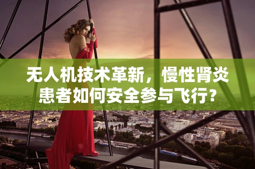 无人机技术革新，慢性肾炎患者如何安全参与飞行？