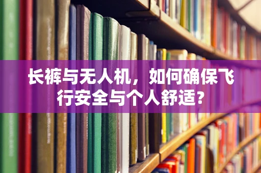 长裤与无人机，如何确保飞行安全与个人舒适？
