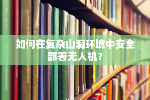如何在复杂山洞环境中安全部署无人机？