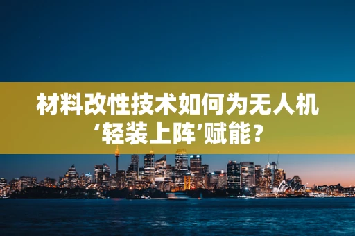 材料改性技术如何为无人机‘轻装上阵’赋能？