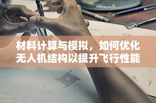 材料计算与模拟，如何优化无人机结构以提升飞行性能？
