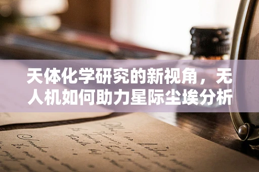 天体化学研究的新视角，无人机如何助力星际尘埃分析？