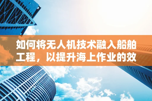 如何将无人机技术融入船舶工程，以提升海上作业的效率与安全性？