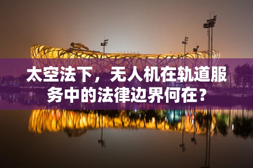 太空法下，无人机在轨道服务中的法律边界何在？