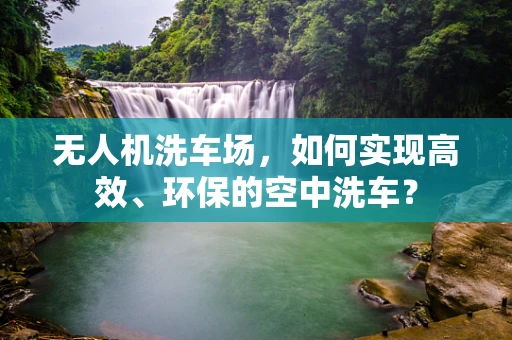 无人机洗车场，如何实现高效、环保的空中洗车？