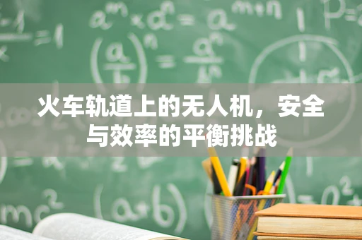 火车轨道上的无人机，安全与效率的平衡挑战