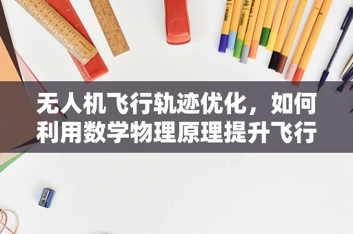 无人机飞行轨迹优化，如何利用数学物理原理提升飞行效率？