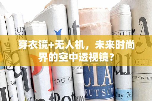 穿衣镜+无人机，未来时尚界的空中透视镜？