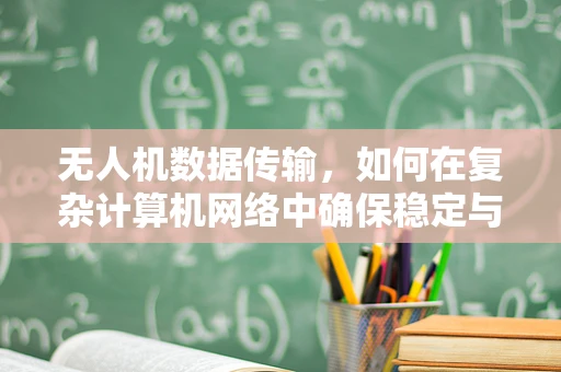无人机数据传输，如何在复杂计算机网络中确保稳定与安全？