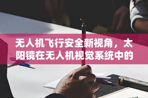 无人机飞行安全新视角，太阳镜在无人机视觉系统中的隐秘作用？