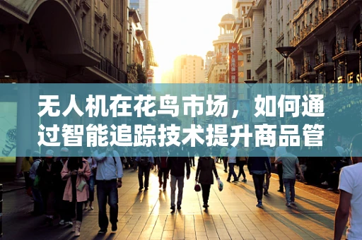 无人机在花鸟市场，如何通过智能追踪技术提升商品管理效率？