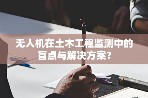 无人机在土木工程监测中的盲点与解决方案？