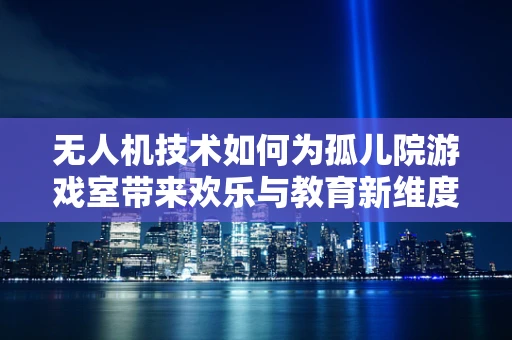无人机技术如何为孤儿院游戏室带来欢乐与教育新维度？