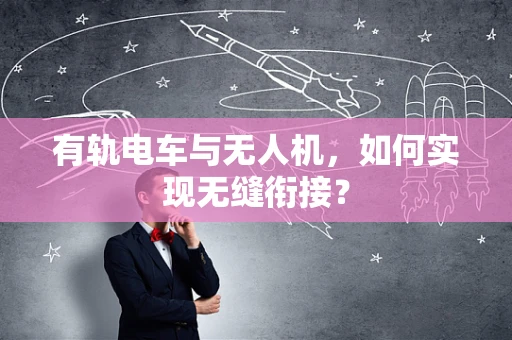 有轨电车与无人机，如何实现无缝衔接？