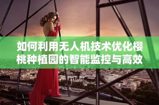 如何利用无人机技术优化樱桃种植园的智能监控与高效采摘？