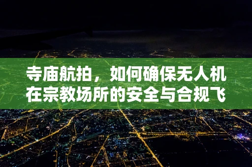 寺庙航拍，如何确保无人机在宗教场所的安全与合规飞行？