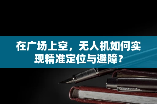 在广场上空，无人机如何实现精准定位与避障？