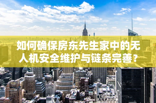 如何确保房东先生家中的无人机安全维护与链条完善？