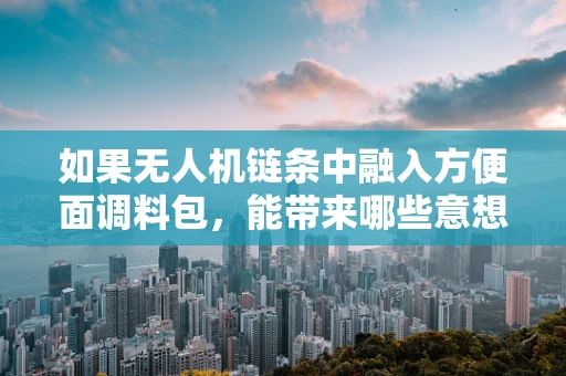 如果无人机链条中融入方便面调料包，能带来哪些意想不到的惊喜？