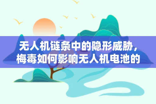 无人机链条中的隐形威胁，梅毒如何影响无人机电池的供应链？