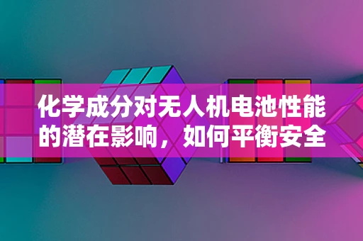 化学成分对无人机电池性能的潜在影响，如何平衡安全与效率？
