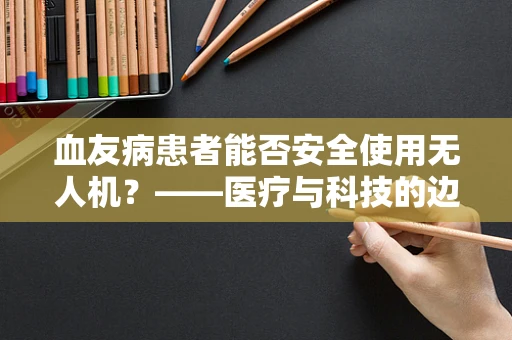 血友病患者能否安全使用无人机？——医疗与科技的边界探讨