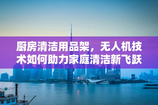 厨房清洁用品架，无人机技术如何助力家庭清洁新飞跃？