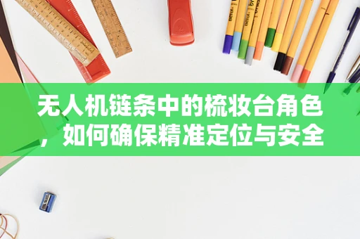 无人机链条中的梳妆台角色，如何确保精准定位与安全？