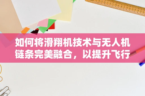 如何将滑翔机技术与无人机链条完美融合，以提升飞行稳定性和续航能力？