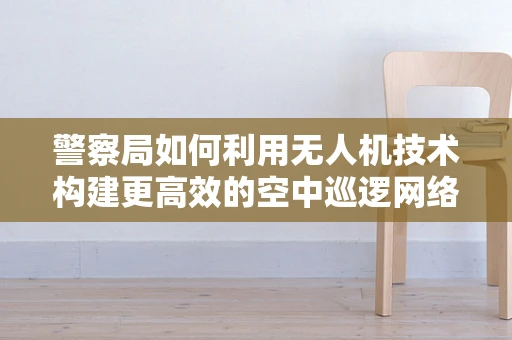警察局如何利用无人机技术构建更高效的空中巡逻网络？