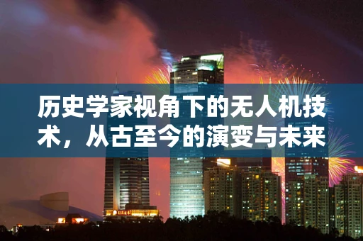 历史学家视角下的无人机技术，从古至今的演变与未来展望
