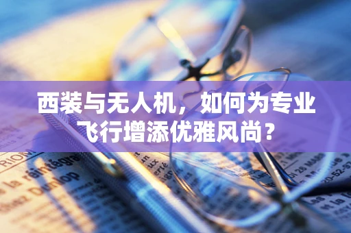 西装与无人机，如何为专业飞行增添优雅风尚？
