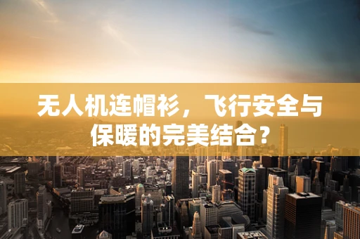无人机连帽衫，飞行安全与保暖的完美结合？