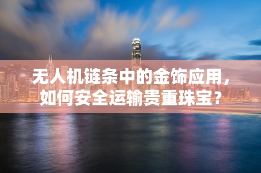 无人机链条中的金饰应用，如何安全运输贵重珠宝？