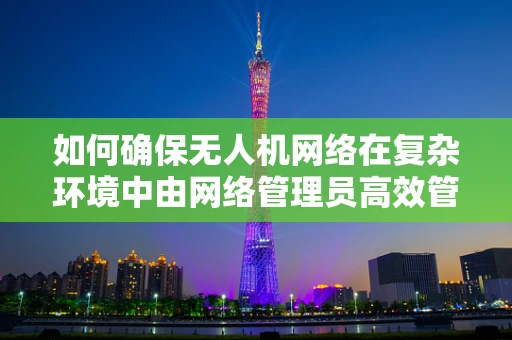 如何确保无人机网络在复杂环境中由网络管理员高效管理？