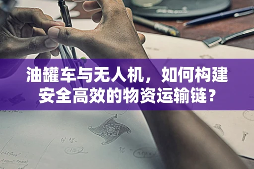 油罐车与无人机，如何构建安全高效的物资运输链？
