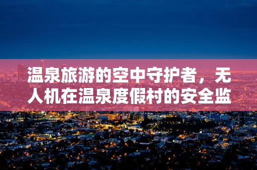 温泉旅游的空中守护者，无人机在温泉度假村的安全监控中扮演的角色