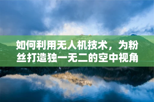 如何利用无人机技术，为粉丝打造独一无二的空中视角体验？