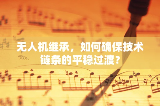 无人机继承，如何确保技术链条的平稳过渡？