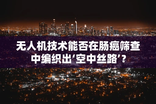 无人机技术能否在肠癌筛查中编织出‘空中丝路’？