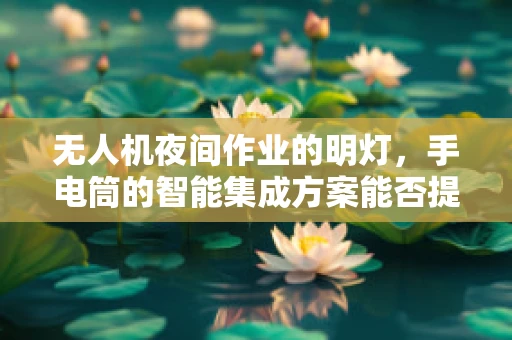 无人机夜间作业的明灯，手电筒的智能集成方案能否提升飞行安全？