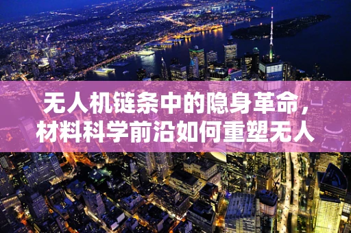 无人机链条中的隐身革命，材料科学前沿如何重塑无人机的隐形能力？