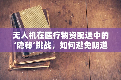 无人机在医疗物资配送中的‘隐秘’挑战，如何避免阴道炎交叉感染？