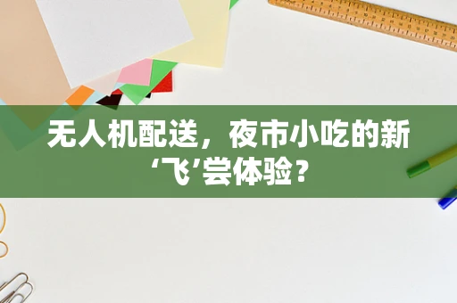 无人机配送，夜市小吃的新‘飞’尝体验？