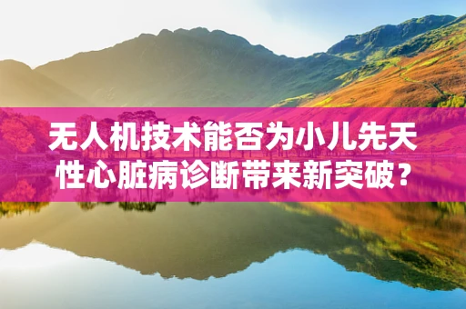 无人机技术能否为小儿先天性心脏病诊断带来新突破？