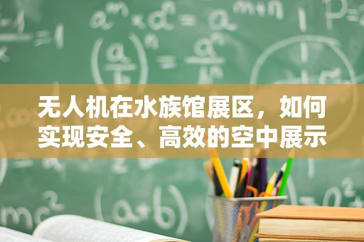 无人机在水族馆展区，如何实现安全、高效的空中展示？