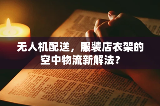 无人机配送，服装店衣架的空中物流新解法？